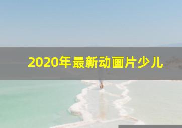 2020年最新动画片少儿