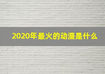 2020年最火的动漫是什么