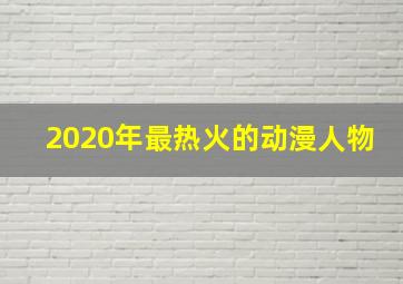 2020年最热火的动漫人物