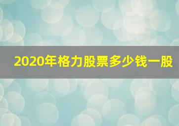 2020年格力股票多少钱一股