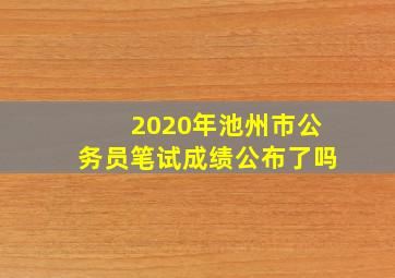 2020年池州市公务员笔试成绩公布了吗