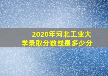 2020年河北工业大学录取分数线是多少分