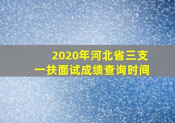 2020年河北省三支一扶面试成绩查询时间