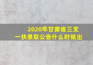 2020年甘肃省三支一扶录取公告什么时候出