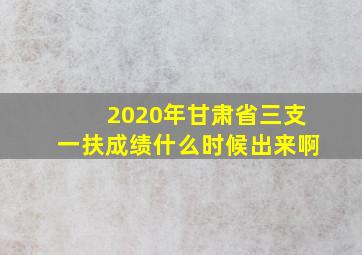 2020年甘肃省三支一扶成绩什么时候出来啊