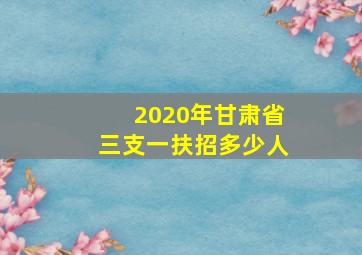 2020年甘肃省三支一扶招多少人