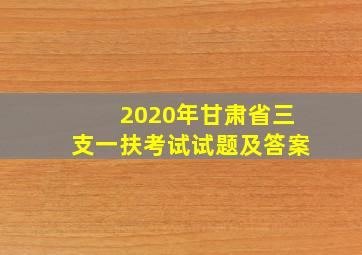 2020年甘肃省三支一扶考试试题及答案