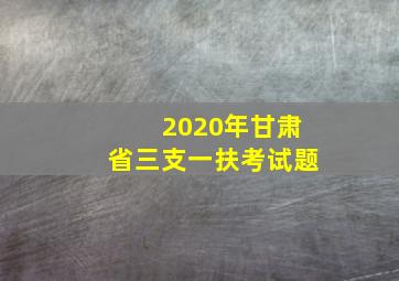 2020年甘肃省三支一扶考试题