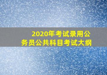 2020年考试录用公务员公共科目考试大纲