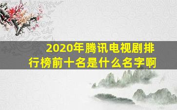 2020年腾讯电视剧排行榜前十名是什么名字啊