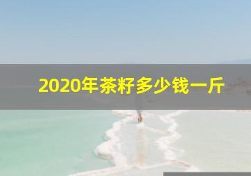 2020年茶籽多少钱一斤