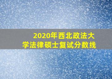 2020年西北政法大学法律硕士复试分数线