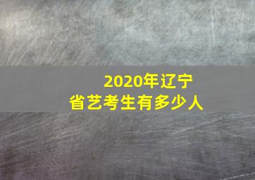 2020年辽宁省艺考生有多少人