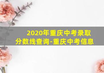 2020年重庆中考录取分数线查询-重庆中考信息