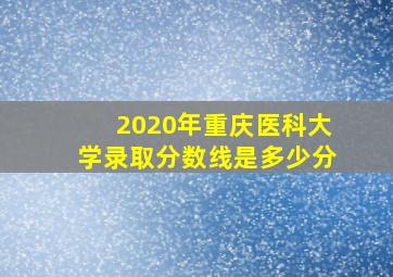 2020年重庆医科大学录取分数线是多少分