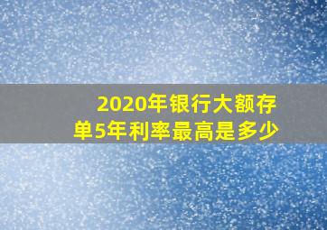 2020年银行大额存单5年利率最高是多少