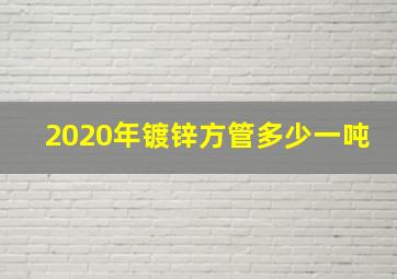 2020年镀锌方管多少一吨