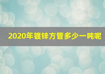 2020年镀锌方管多少一吨呢