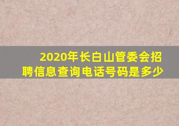 2020年长白山管委会招聘信息查询电话号码是多少