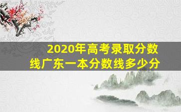 2020年高考录取分数线广东一本分数线多少分