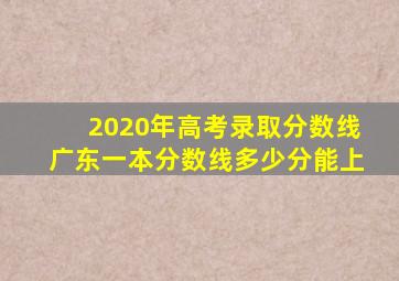 2020年高考录取分数线广东一本分数线多少分能上