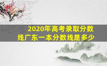 2020年高考录取分数线广东一本分数线是多少