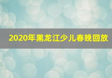 2020年黑龙江少儿春晚回放