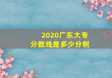 2020广东大专分数线是多少分啊