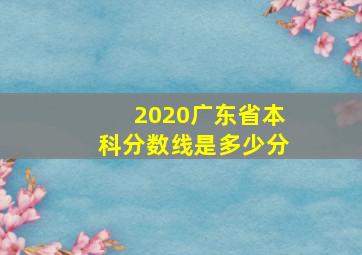 2020广东省本科分数线是多少分