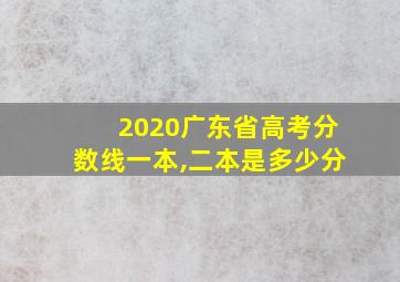 2020广东省高考分数线一本,二本是多少分