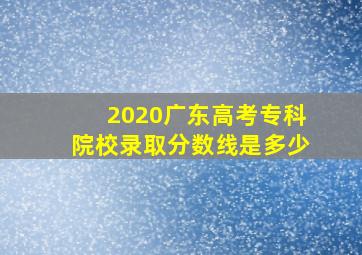 2020广东高考专科院校录取分数线是多少