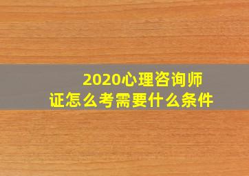 2020心理咨询师证怎么考需要什么条件