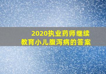 2020执业药师继续教育小儿腹泻病的答案