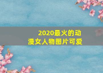 2020最火的动漫女人物图片可爱