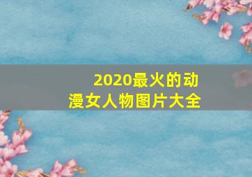 2020最火的动漫女人物图片大全