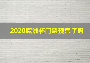 2020欧洲杯门票预售了吗