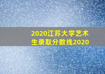 2020江苏大学艺术生录取分数线2020