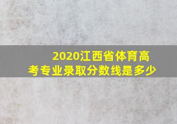 2020江西省体育高考专业录取分数线是多少