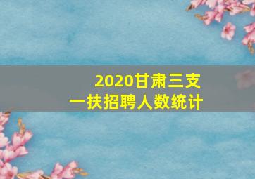 2020甘肃三支一扶招聘人数统计