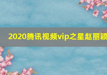 2020腾讯视频vip之星赵丽颖