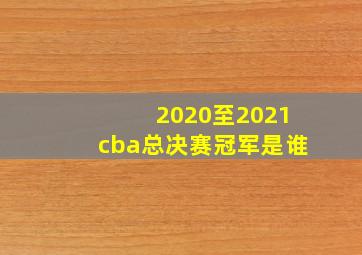 2020至2021cba总决赛冠军是谁