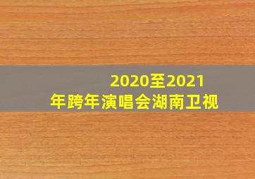 2020至2021年跨年演唱会湖南卫视