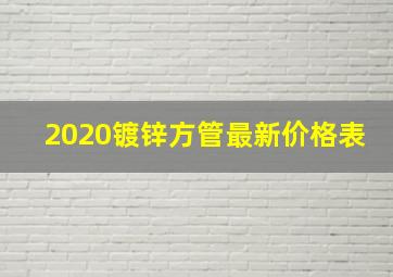 2020镀锌方管最新价格表