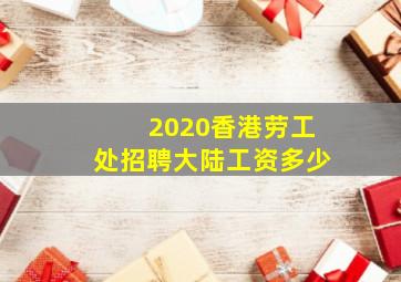 2020香港劳工处招聘大陆工资多少