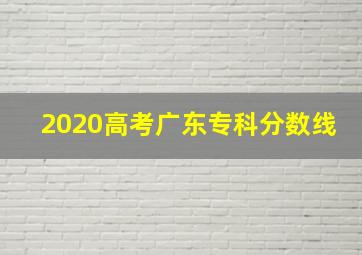 2020高考广东专科分数线