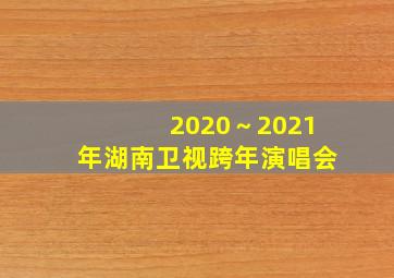 2020～2021年湖南卫视跨年演唱会