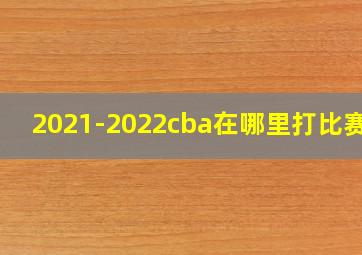 2021-2022cba在哪里打比赛的