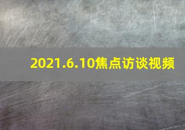 2021.6.10焦点访谈视频