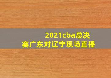 2021cba总决赛广东对辽宁现场直播