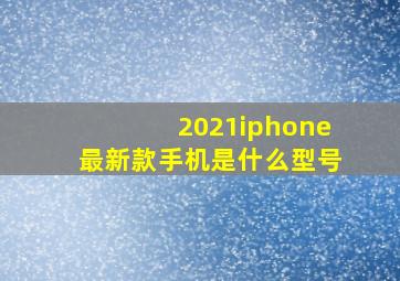 2021iphone最新款手机是什么型号